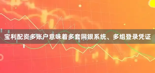 宝利配资多账户意味着多套网银系统、多组登录凭证