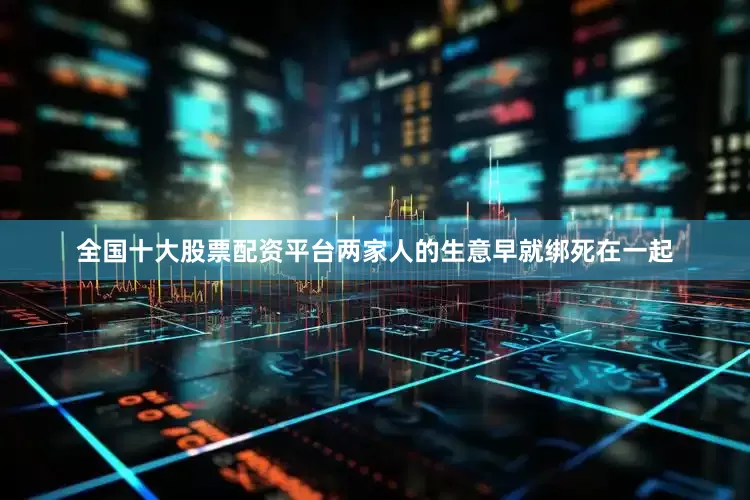 全国十大股票配资平台两家人的生意早就绑死在一起