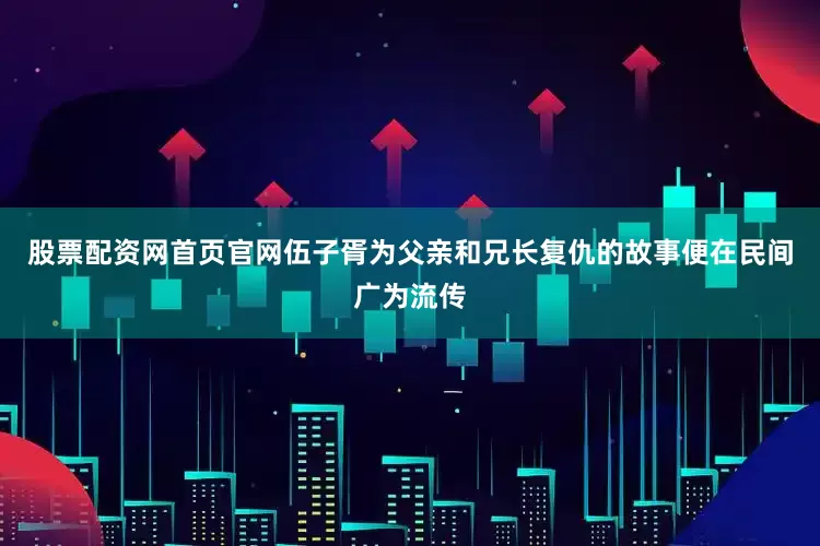 股票配资网首页官网伍子胥为父亲和兄长复仇的故事便在民间广为流传