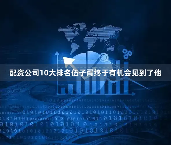 配资公司10大排名伍子胥终于有机会见到了他