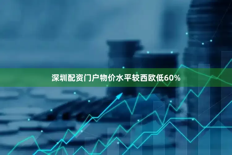 深圳配资门户物价水平较西欧低60%
