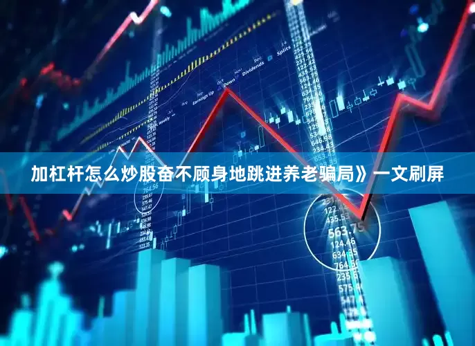 加杠杆怎么炒股奋不顾身地跳进养老骗局》一文刷屏