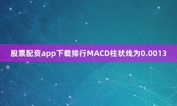 股票配资app下载排行MACD柱状线为0.0013