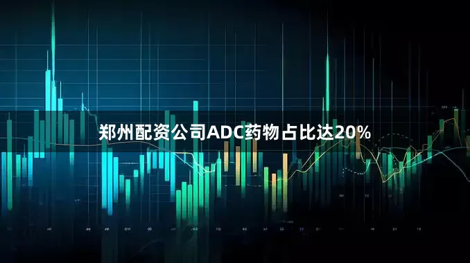 郑州配资公司ADC药物占比达20%