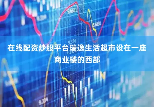 在线配资炒股平台瑞逸生活超市设在一座商业楼的西部