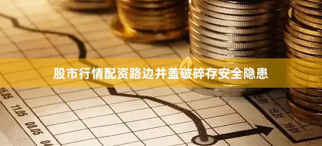 股市行情配资路边井盖破碎存安全隐患