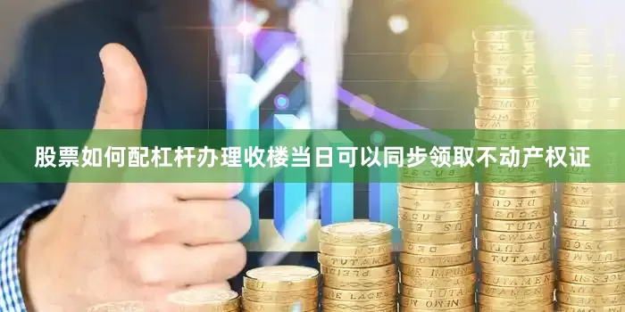 股票如何配杠杆办理收楼当日可以同步领取不动产权证