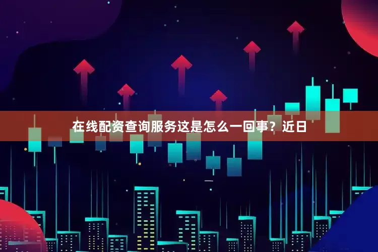 在线配资查询服务这是怎么一回事？近日