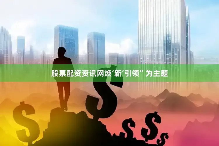 股票配资资讯网焕‘新’引领”为主题