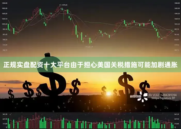 正规实盘配资十大平台由于担心美国关税措施可能加剧通胀