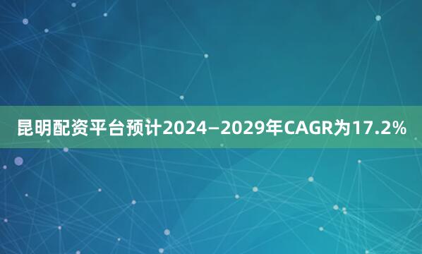 昆明配资平台预计2024—2029年CAGR为17.2%
