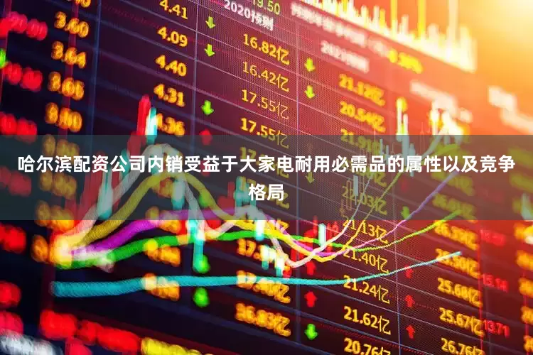 哈尔滨配资公司内销受益于大家电耐用必需品的属性以及竞争格局