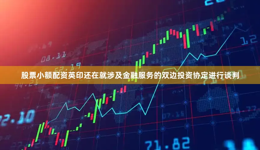 股票小额配资英印还在就涉及金融服务的双边投资协定进行谈判