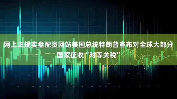网上正规实盘配资网站美国总统特朗普宣布对全球大部分国家征收“对等关税”