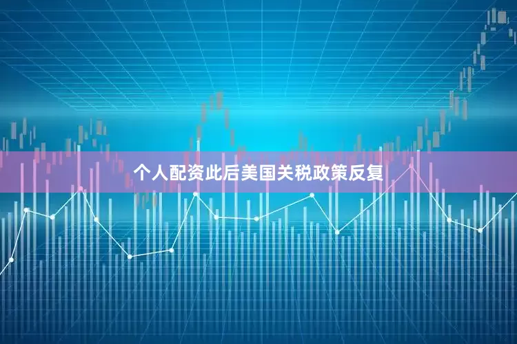 个人配资此后美国关税政策反复