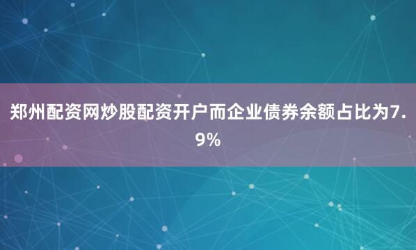 郑州配资网炒股配资开户而企业债券余额占比为7.9%