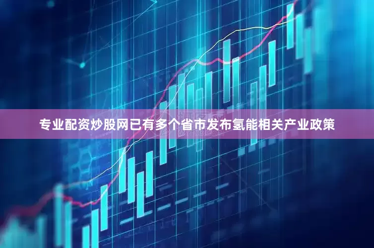 专业配资炒股网已有多个省市发布氢能相关产业政策