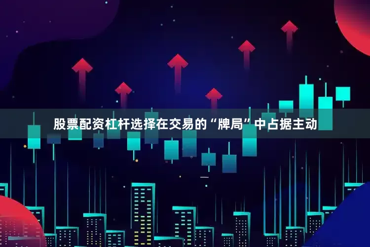 股票配资杠杆选择在交易的“牌局”中占据主动