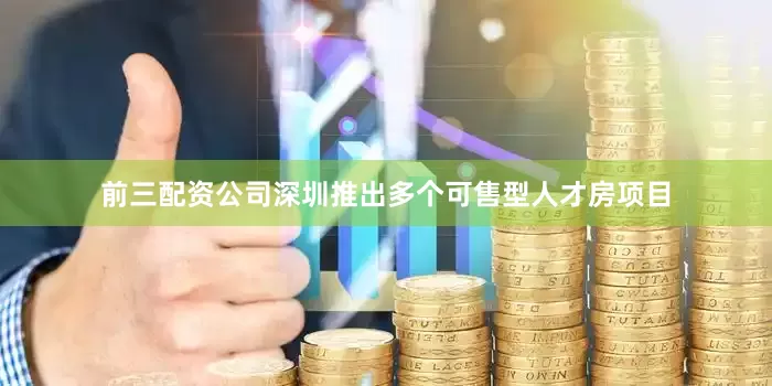 前三配资公司深圳推出多个可售型人才房项目