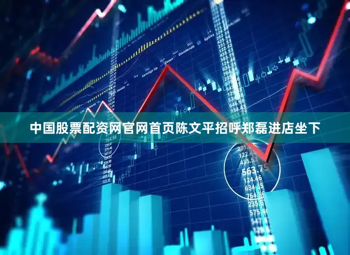 中国股票配资网官网首页陈文平招呼郑磊进店坐下