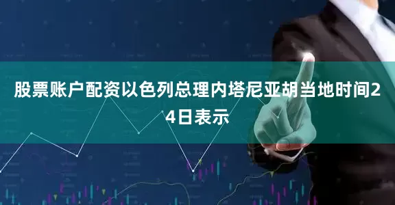 股票账户配资以色列总理内塔尼亚胡当地时间24日表示