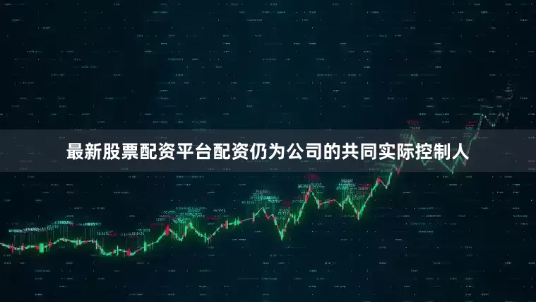 最新股票配资平台配资仍为公司的共同实际控制人
