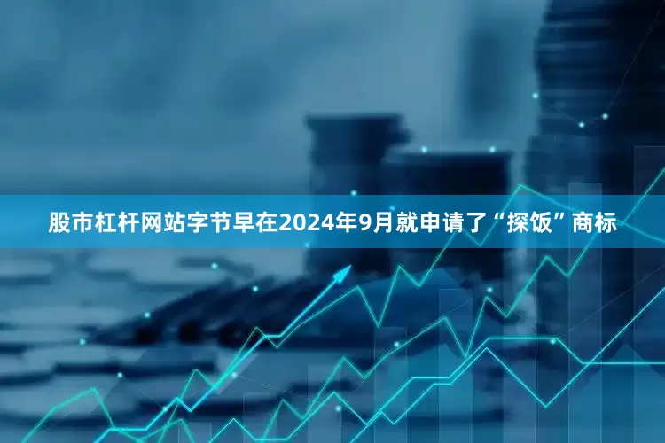 股市杠杆网站字节早在2024年9月就申请了“探饭”商标