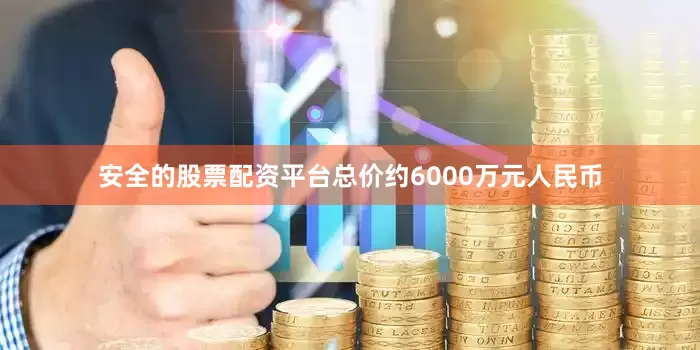 安全的股票配资平台总价约6000万元人民币