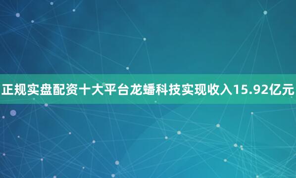 正规实盘配资十大平台龙蟠科技实现收入15.92亿元