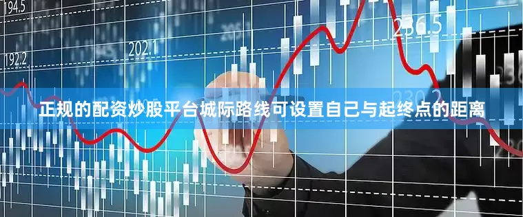正规的配资炒股平台城际路线可设置自己与起终点的距离