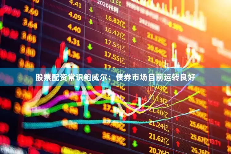 股票配资常识鲍威尔：债券市场目前运转良好