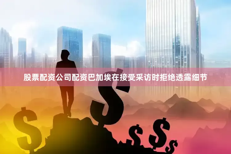 股票配资公司配资　　巴加埃在接受采访时拒绝透露细节