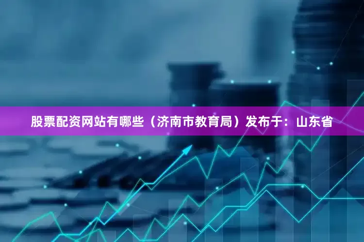 股票配资网站有哪些（济南市教育局）发布于：山东省