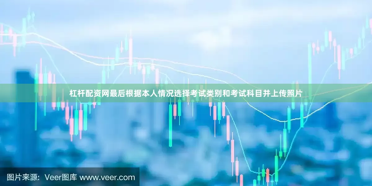 杠杆配资网最后根据本人情况选择考试类别和考试科目并上传照片