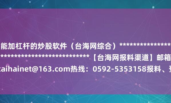 能加杠杆的炒股软件（台海网综合）*******************************************************【台海网报料渠道】邮箱：taihainet@163.com热线：0592-5353158报料、登报、维权、内容合作专线 举报/反馈
