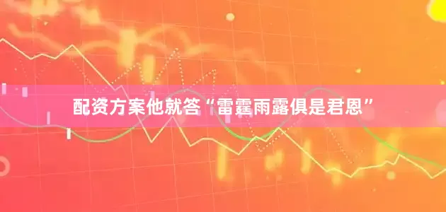 配资方案他就答“雷霆雨露俱是君恩”