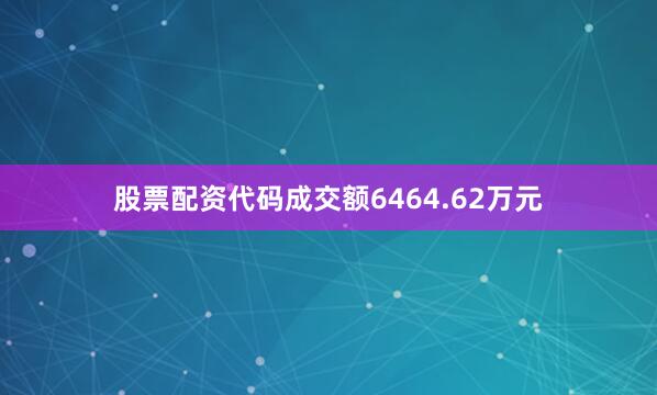 股票配资代码成交额6464.62万元