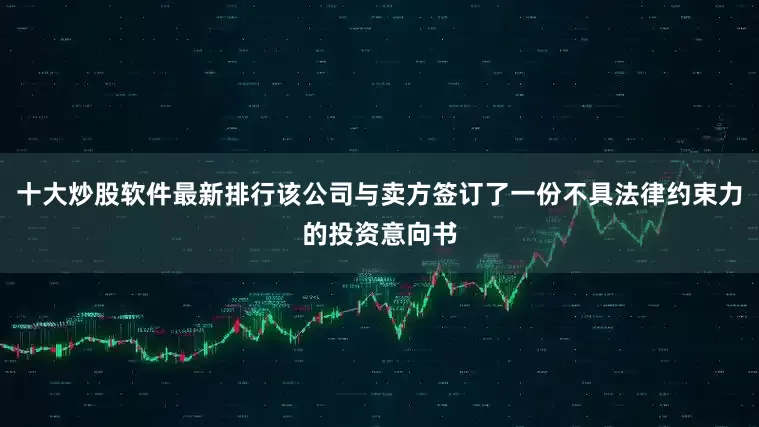 十大炒股软件最新排行该公司与卖方签订了一份不具法律约束力的投资意向书