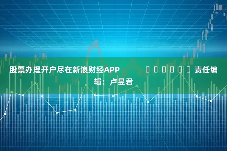 股票办理开户尽在新浪财经APP            						责任编辑：卢昱君