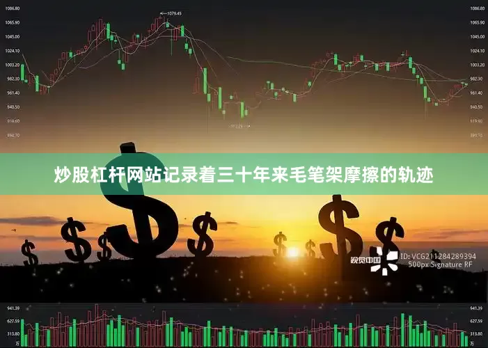炒股杠杆网站记录着三十年来毛笔架摩擦的轨迹