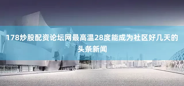 178炒股配资论坛网最高温28度能成为社区好几天的头条新闻