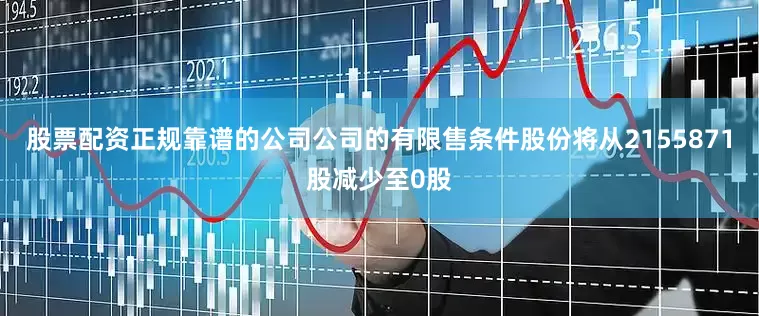 股票配资正规靠谱的公司公司的有限售条件股份将从2155871股减少至0股