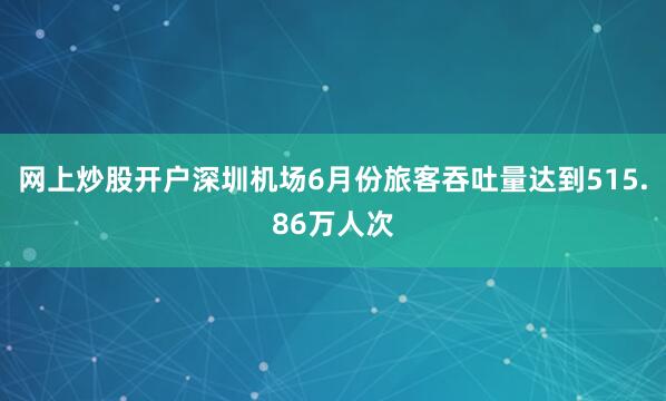网上炒股开户深圳机场6月份旅客吞吐量达到515.86万人次