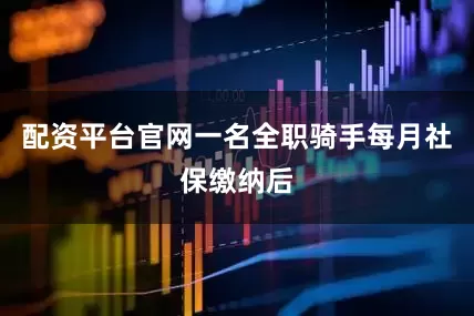 配资平台官网一名全职骑手每月社保缴纳后