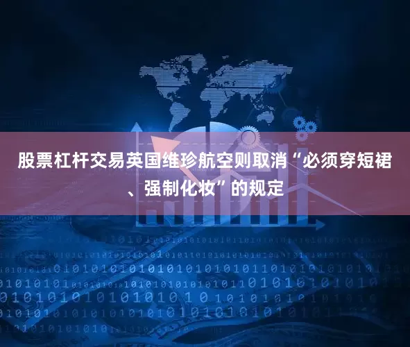 股票杠杆交易英国维珍航空则取消“必须穿短裙、强制化妆”的规定