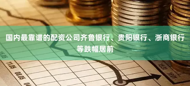 国内最靠谱的配资公司齐鲁银行、贵阳银行、浙商银行等跌幅居前