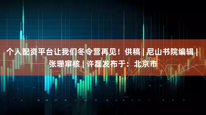 个人配资平台让我们冬令营再见！供稿 | 尼山书院编辑 | 张珊审核 | 许磊发布于：北京市