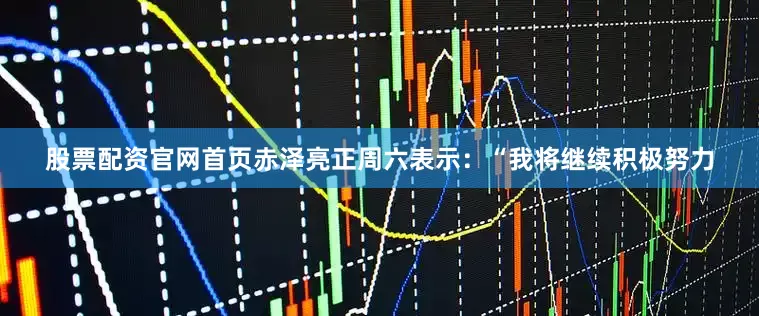 股票配资官网首页赤泽亮正周六表示：“我将继续积极努力