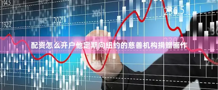 配资怎么开户他定期向纽约的慈善机构捐赠画作