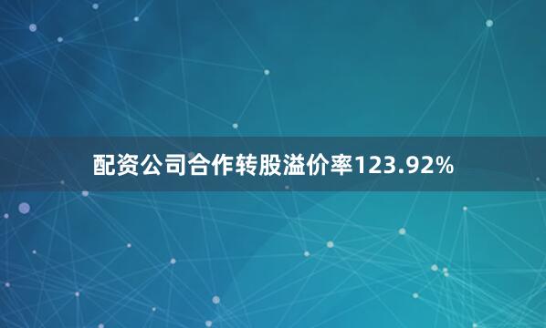 配资公司合作转股溢价率123.92%